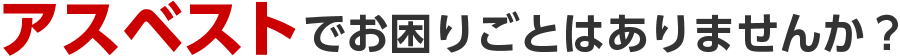 アスベストでお困りごとはありませんか？